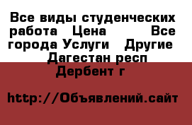 Все виды студенческих работа › Цена ­ 100 - Все города Услуги » Другие   . Дагестан респ.,Дербент г.